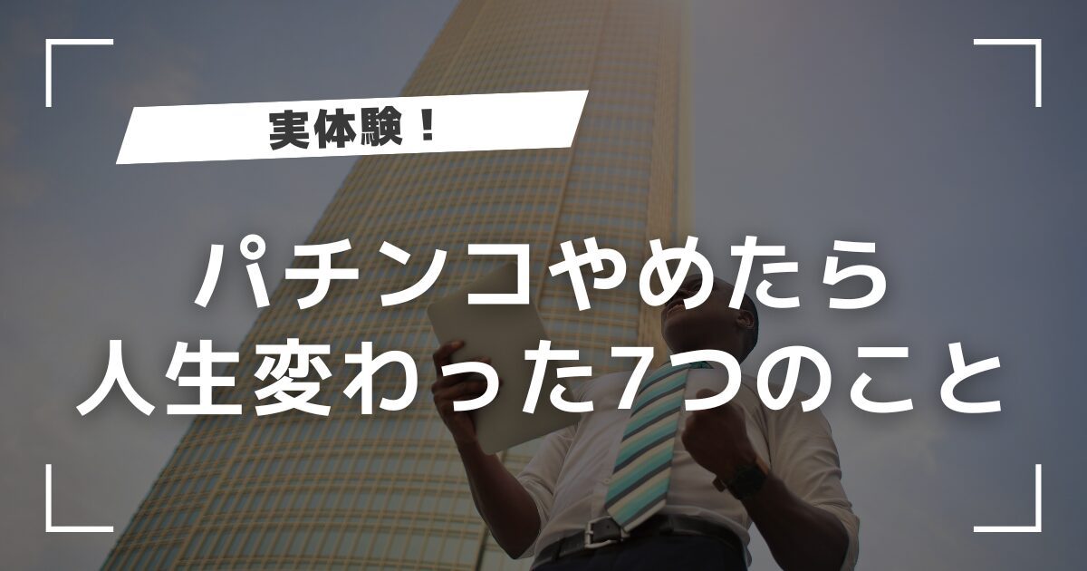 【実体験】パチンコやめたら人生変わった7つのことを経験者が語る！