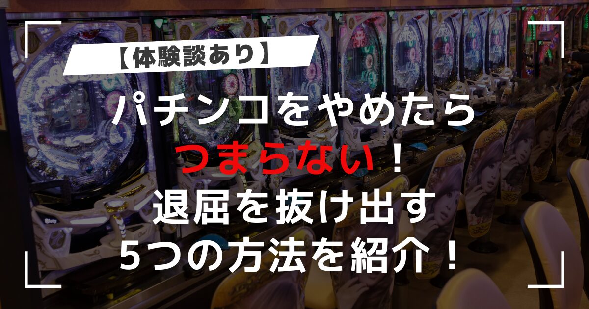 【体験談あり】パチンコをやめたらつまらない！退屈を抜け出す5つの方法を紹介！